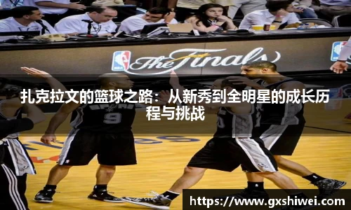 扎克拉文的篮球之路：从新秀到全明星的成长历程与挑战